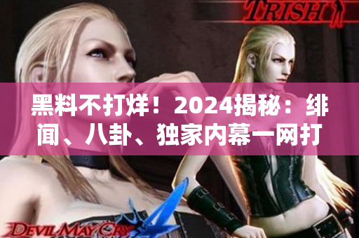 黑料不打烊！2024揭秘：绯闻、八卦、独家内幕一网打尽