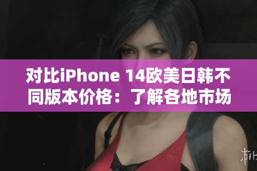 对比iPhone 14欧美日韩不同版本价格：了解各地市场差异与优惠
