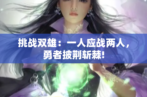 挑战双雄：一人应战两人，勇者披荆斩棘!