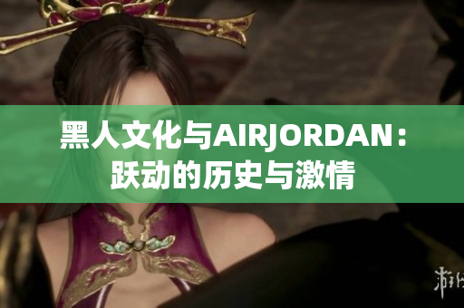 黑人文化与AIRJORDAN：跃动的历史与激情