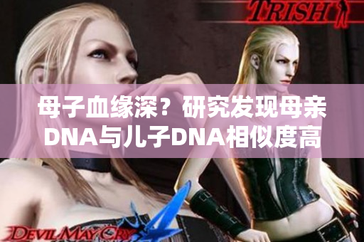 母子血缘深？研究发现母亲DNA与儿子DNA相似度高