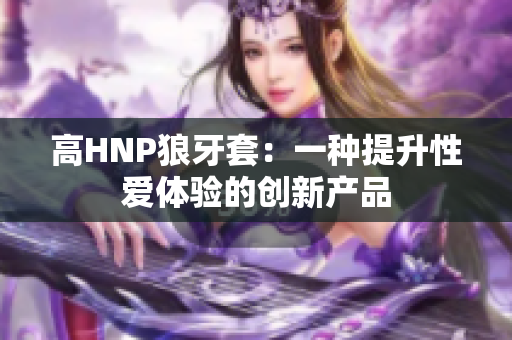 高HNP狼牙套：一种提升性爱体验的创新产品
