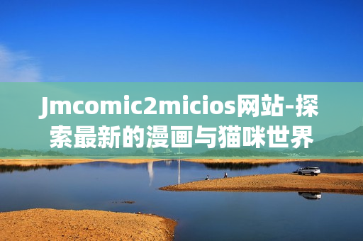 Jmcomic2micios网站-探索最新的漫画与猫咪世界