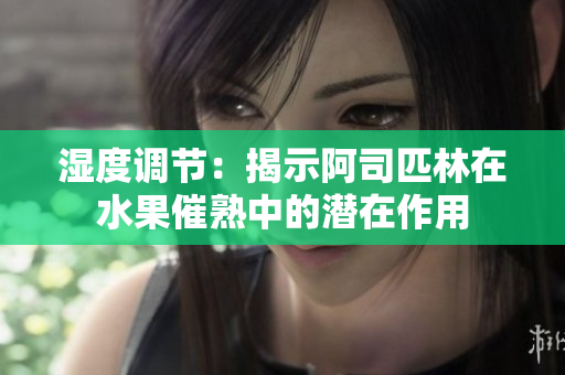 湿度调节：揭示阿司匹林在水果催熟中的潜在作用