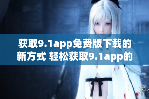 获取9.1app免费版下载的新方式 轻松获取9.1app的免费版本
