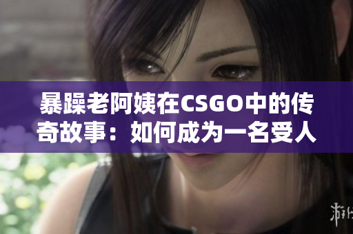 暴躁老阿姨在CSGO中的传奇故事：如何成为一名受人尊敬的老手