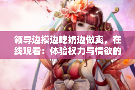 领导边摸边吃奶边做爽，在线观看：体验权力与情欲的交织