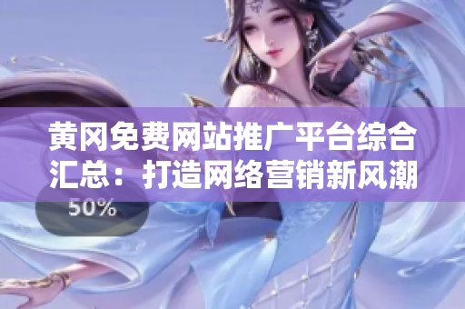 黄冈免费网站推广平台综合汇总：打造网络营销新风潮