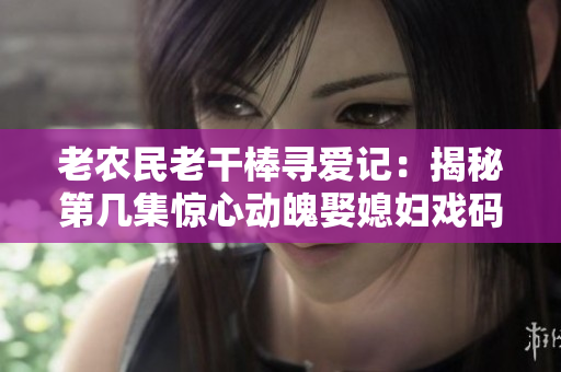 老农民老干棒寻爱记：揭秘第几集惊心动魄娶媳妇戏码