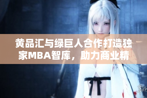 黄品汇与绿巨人合作打造独家MBA智库，助力商业精英职场新起点