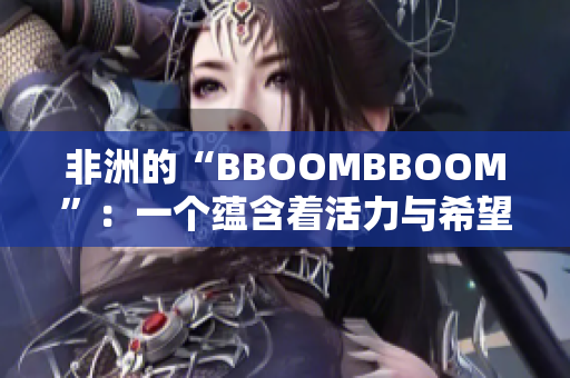 非洲的“BBOOMBBOOM”：一个蕴含着活力与希望的文化现象