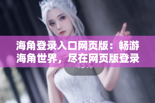 海角登录入口网页版：畅游海角世界，尽在网页版登录！