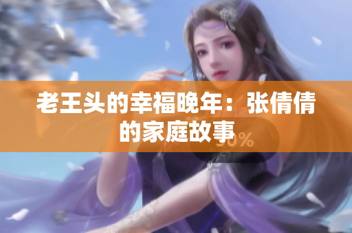 老王头的幸福晚年：张倩倩的家庭故事