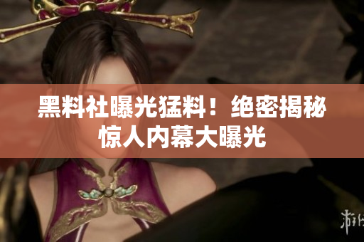 黑料社曝光猛料！绝密揭秘惊人内幕大曝光
