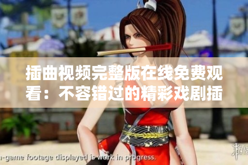 插曲视频完整版在线免费观看：不容错过的精彩戏剧插曲免费在线观看