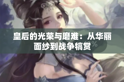 皇后的光荣与磨难：从华丽面纱到战争犒赏