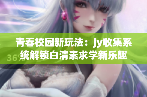 青春校园新玩法：jy收集系统解锁白清素求学新乐趣