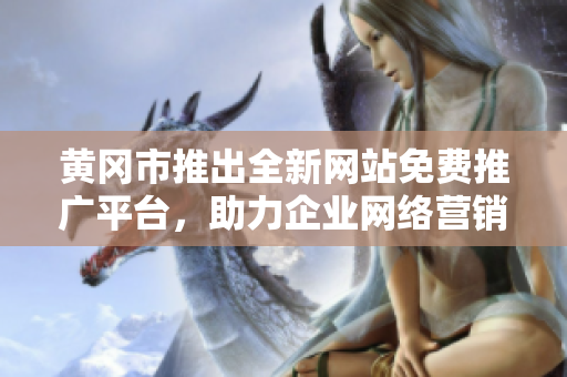 黄冈市推出全新网站免费推广平台，助力企业网络营销大发展