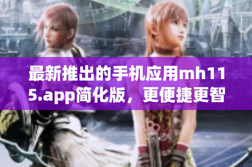 最新推出的手机应用mh115.app简化版，更便捷更智能