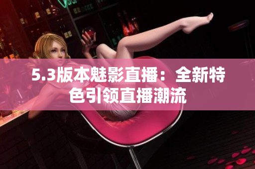 5.3版本魅影直播：全新特色引领直播潮流