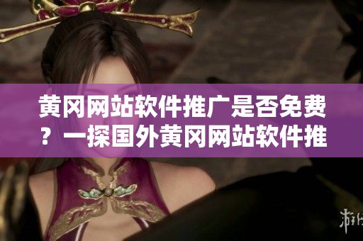 黄冈网站软件推广是否免费？一探国外黄冈网站软件推广费用问题