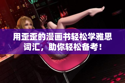 用歪歪的漫画书轻松学雅思词汇，助你轻松备考！