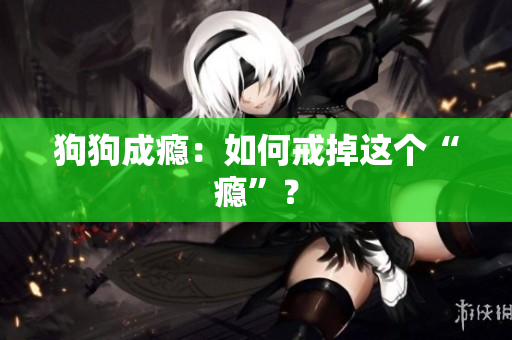 狗狗成瘾：如何戒掉这个“瘾”？
