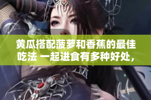 黄瓜搭配菠萝和香蕉的最佳吃法 一起进食有多种好处，你知道吗？
