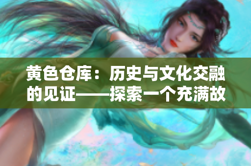黄色仓库：历史与文化交融的见证——探索一个充满故事的地方