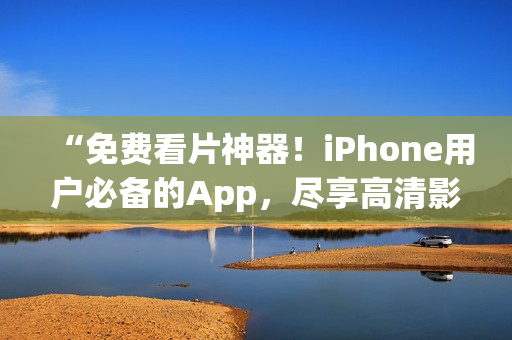 “免费看片神器！iPhone用户必备的App，尽享高清影视大片！”