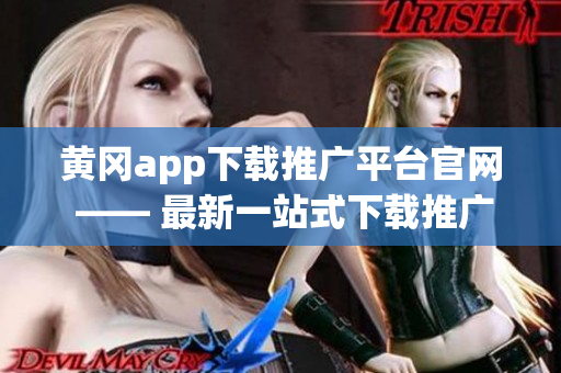 黄冈app下载推广平台官网 —— 最新一站式下载推广平台上线！