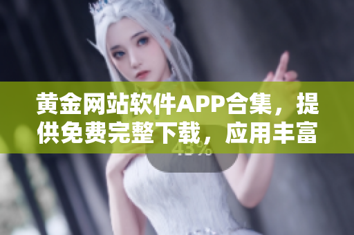 黄金网站软件APP合集，提供免费完整下载，应用丰富多样，全方位满足您的需求