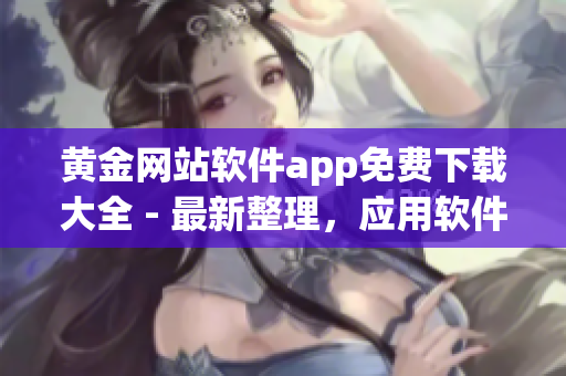 黄金网站软件app免费下载大全 - 最新整理，应用软件一网打尽