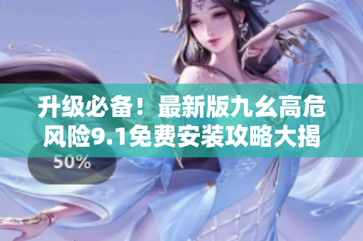 升级必备！最新版九幺高危风险9.1免费安装攻略大揭秘