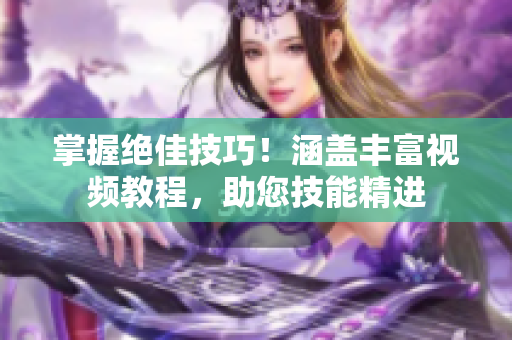 掌握绝佳技巧！涵盖丰富视频教程，助您技能精进
