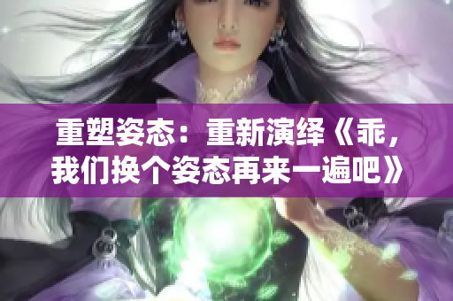 重塑姿态：重新演绎《乖，我们换个姿态再来一遍吧》