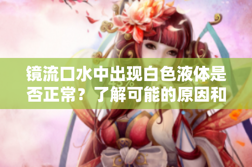 镜流口水中出现白色液体是否正常？了解可能的原因和解决方法