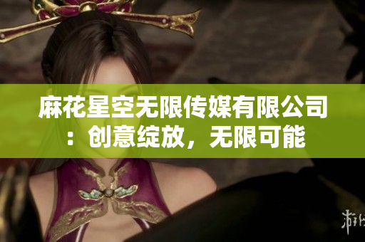 麻花星空无限传媒有限公司：创意绽放，无限可能