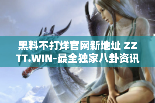 黑料不打烊官网新地址 ZZTT.WIN-最全独家八卦资讯，24小时不间断更新！