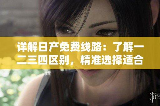 详解日产免费线路：了解一二三四区别，精准选择适合您的行程