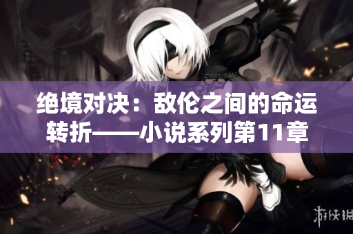 绝境对决：敌伦之间的命运转折——小说系列第11章