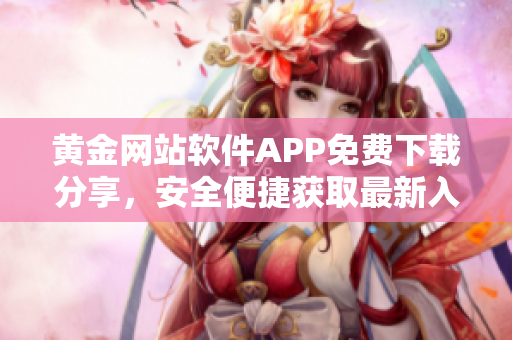 黄金网站软件APP免费下载分享，安全便捷获取最新入口