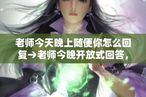 老师今天晚上随便你怎么回复→老师今晚开放式回答，你想说什么？