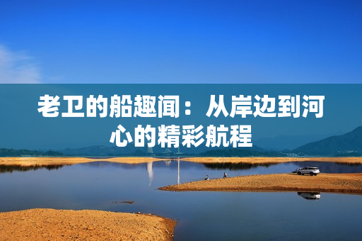 老卫的船趣闻：从岸边到河心的精彩航程