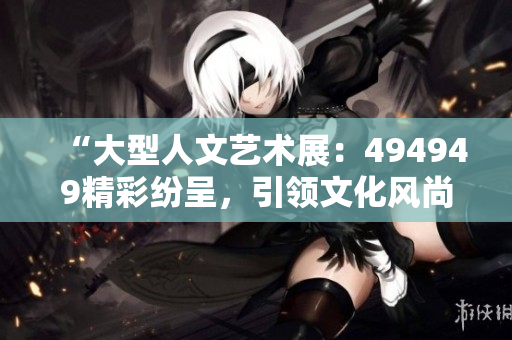 “大型人文艺术展：494949精彩纷呈，引领文化风尚”