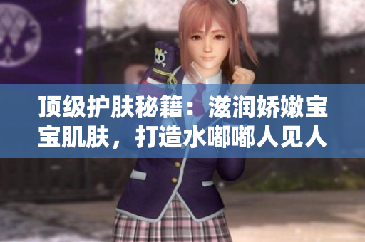 顶级护肤秘籍：滋润娇嫩宝宝肌肤，打造水嘟嘟人见人爱形象