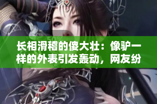 长相滑稽的傻大壮：像驴一样的外表引发轰动，网友纷纷调侃