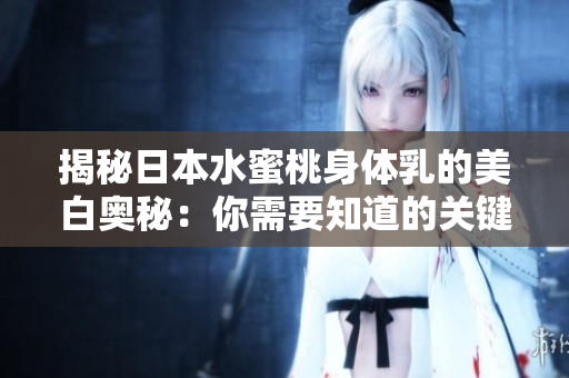 揭秘日本水蜜桃身体乳的美白奥秘：你需要知道的关键信息