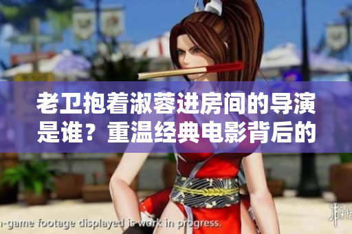 老卫抱着淑蓉进房间的导演是谁？重温经典电影背后的幕后英雄