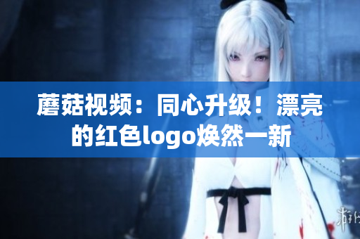 蘑菇视频：同心升级！漂亮的红色logo焕然一新